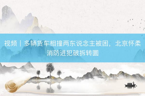 视频｜多辆货车相撞两东说念主被困，<a href=