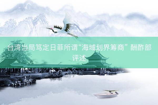 台湾当局笃定日菲所谓“海域划界筹商” 酬酢部评述