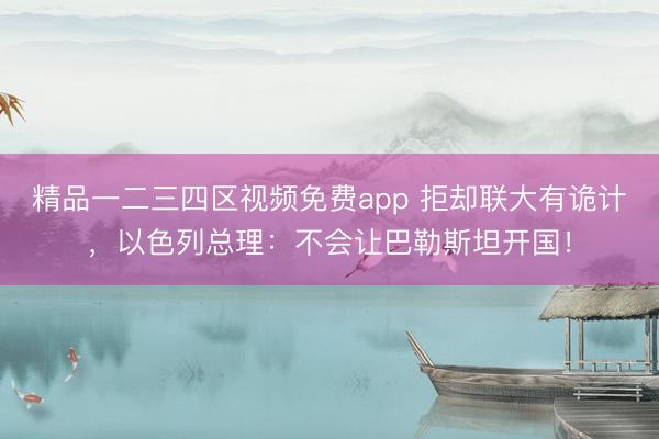 精品一二三四区视频免费app 拒却联大有诡计，以色列总理：不会让巴勒斯坦开国！