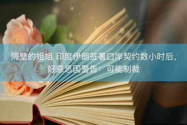 隔壁的姐姐 印度伊朗签署口岸契约数小时后，好意思国警告：可能制裁