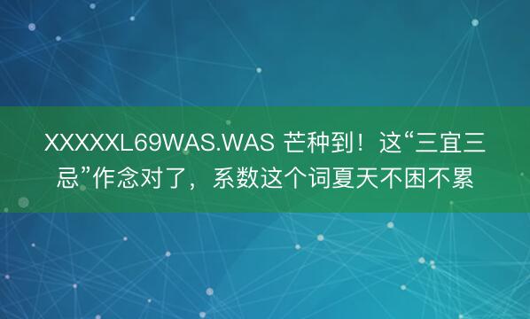 XXXXXL69WAS.WAS 芒种到！这“三宜三忌”作念对了，系数这个词夏天不困不累