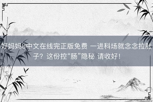 好妈妈8中文在线完正版免费 一进科场就念念拉肚子？这份控“肠”隐秘 请收好！