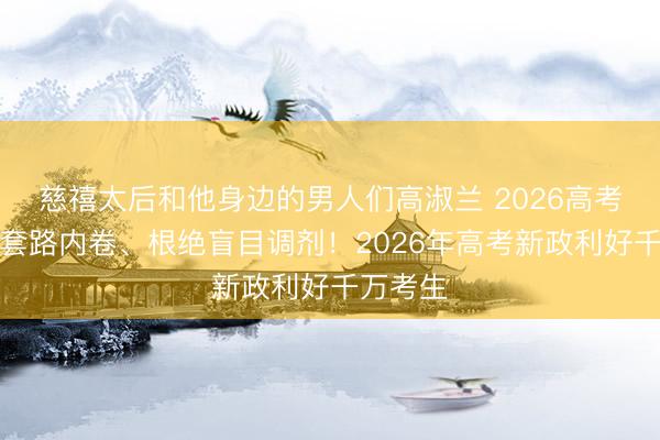慈禧太后和他身边的男人们高淑兰 2026高考丨告别套路内卷、根绝盲目调剂！2026年高考新政利好千万考生