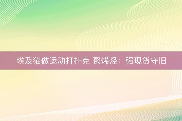 埃及猫做运动打扑克 聚烯烃：强现货守旧