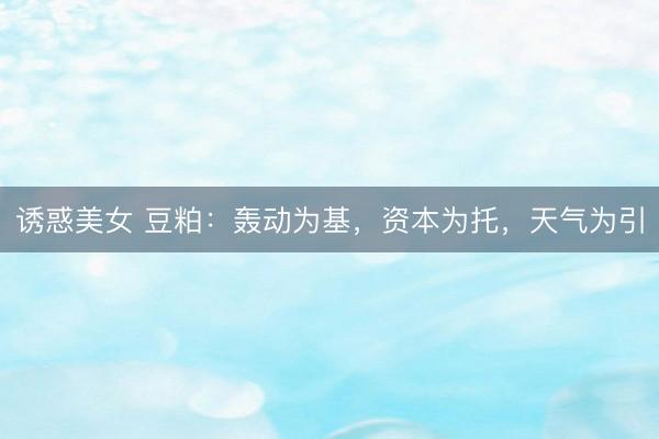 诱惑美女 豆粕：轰动为基，资本为托，天气为引