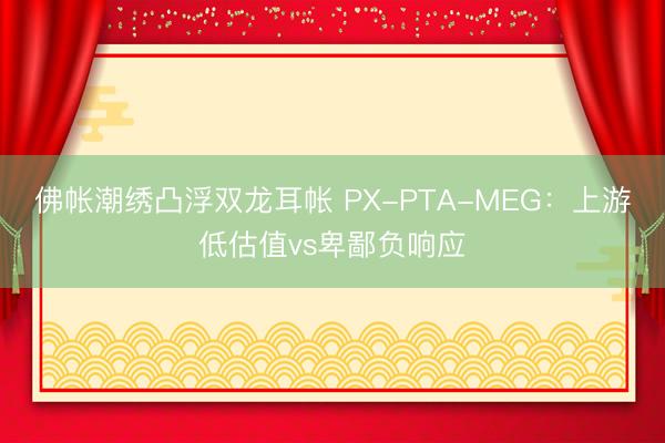 佛帐潮绣凸浮双龙耳帐 PX-PTA-MEG：上游低估值vs卑鄙负响应