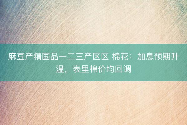 麻豆产精国品一二三产区区 棉花：加息预期升温，表里棉价均回调