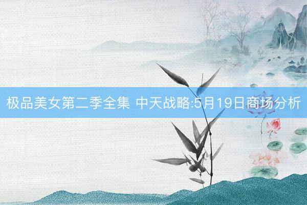 极品美女第二季全集 中天战略:5月19日商场分析