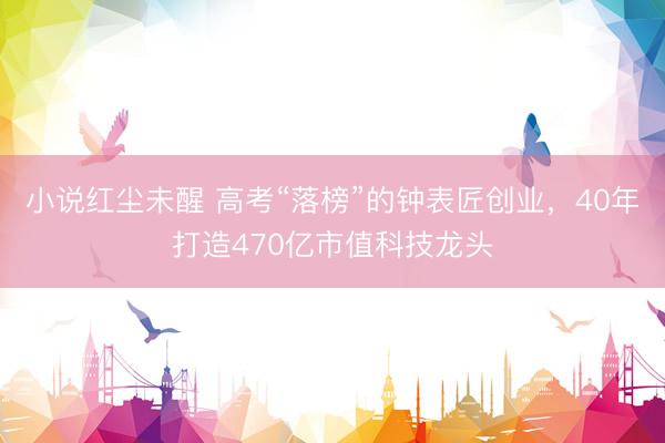 小说红尘未醒 高考“落榜”的钟表匠创业，40年打造470亿市值科技龙头