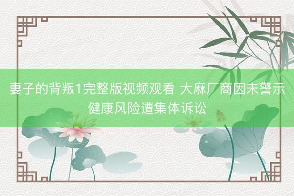 妻子的背叛1完整版视频观看 大麻厂商因未警示健康风险遭集体诉讼