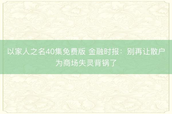以家人之名40集免费版 金融时报：别再让散户为商场失灵背锅了