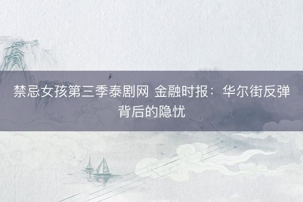 禁忌女孩第三季泰剧网 金融时报：华尔街反弹背后的隐忧