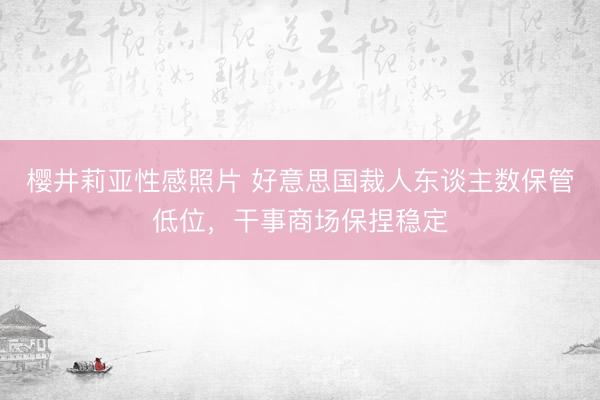 樱井莉亚性感照片 好意思国裁人东谈主数保管低位，干事商场保捏稳定