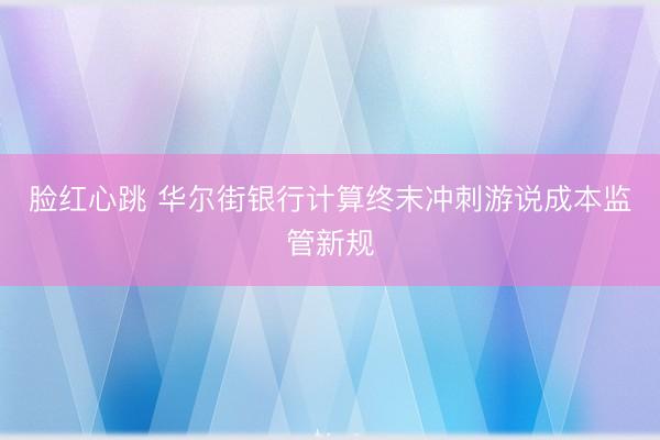 脸红心跳 华尔街银行计算终末冲刺游说成本监管新规