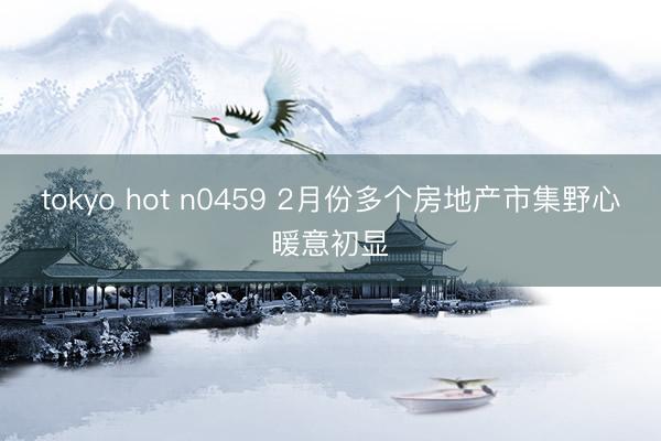 tokyo hot n0459 2月份多个房地产市集野心暖意初显