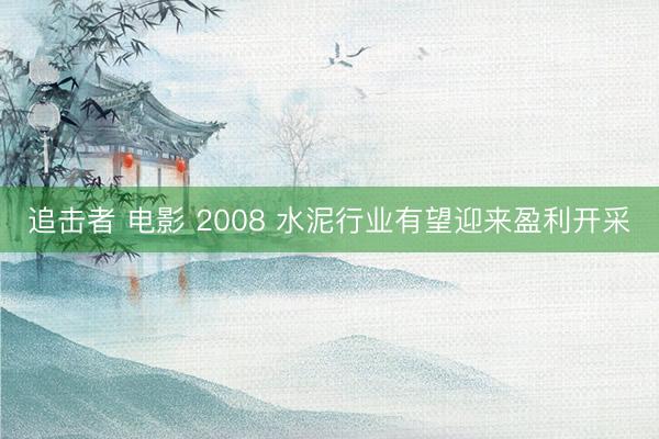 追击者 电影 2008 水泥行业有望迎来盈利开采