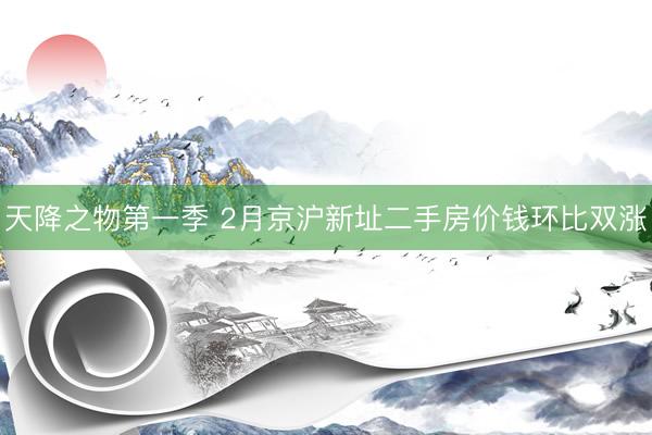 天降之物第一季 2月京沪新址二手房价钱环比双涨
