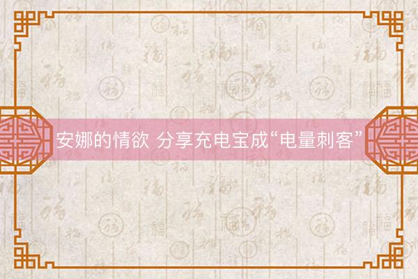 安娜的情欲 分享充电宝成“电量刺客”
