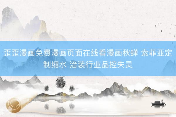 歪歪漫画免费漫画页面在线看漫画秋蝉 索菲亚定制缩水 治装行业品控失灵