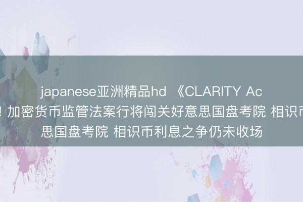 japanese亚洲精品hd 《CLARITY Act》迫临“瓦解工夫”! 加密货币监管法案行将闯关好意思国盘考院 相识币利息之争仍未收场