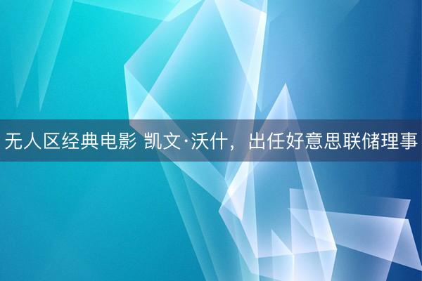 无人区经典电影 凯文·沃什，出任好意思联储理事