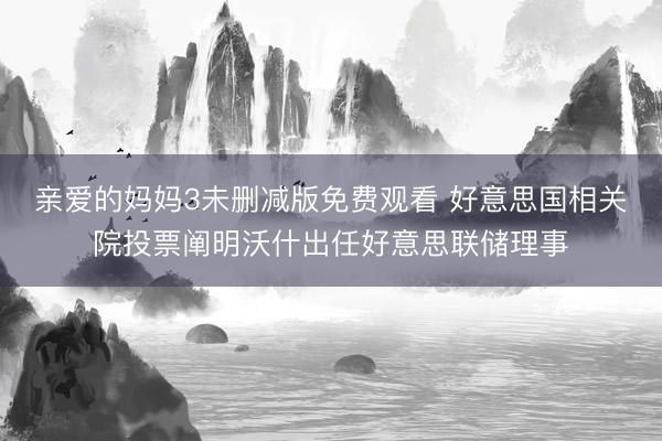 亲爱的妈妈3未删减版免费观看 好意思国相关院投票阐明沃什出任好意思联储理事
