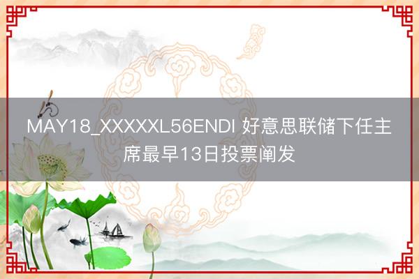 MAY18_XXXXXL56ENDI 好意思联储下任主席最早13日投票阐发