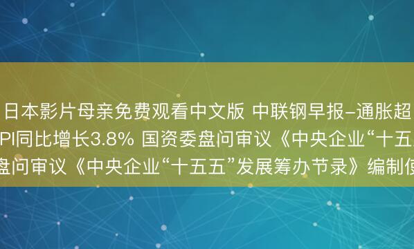 日本影片母亲免费观看中文版 中联钢早报-通胀超预期!好意思国4月CPI同比增长3.8% 国资委盘问审议《中央企业“十五五”发展筹办节录》编制使命