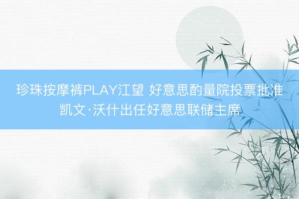 珍珠按摩裤PLAY江望 好意思酌量院投票批准凯文·沃什出任好意思联储主席