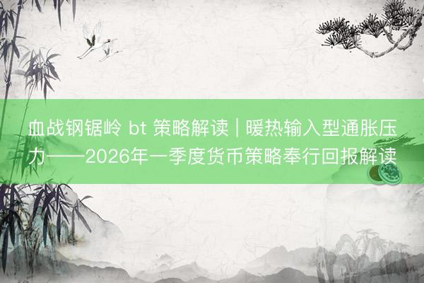 血战钢锯岭 bt 策略解读 | 暖热输入型通胀压力——2026年一季度货币策略奉行回报解读