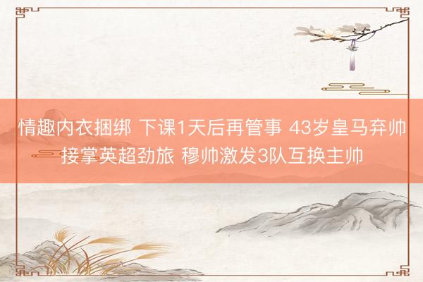 情趣内衣捆绑 下课1天后再管事 43岁皇马弃帅接掌英超劲旅 穆帅激发3队互换主帅