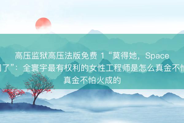 高压监狱高压法版免费 1 “莫得她，SpaceX早倒闭了”：全寰宇最有权利的女性工程师是怎么真金不怕火成的