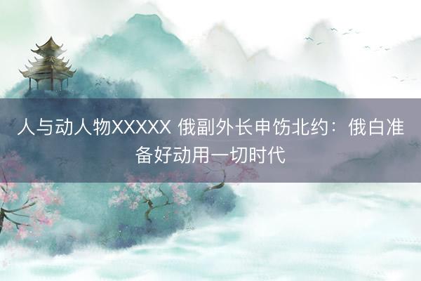 人与动人物XXXXX 俄副外长申饬北约：俄白准备好动用一切时代