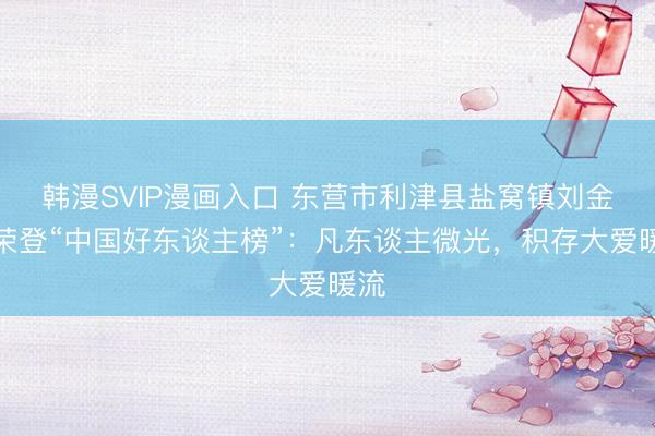 韩漫SVIP漫画入口 东营市利津县盐窝镇刘金峰荣登“中国好东谈主榜”：凡东谈主微光，积存大爱暖流