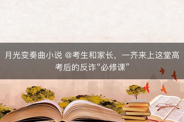 月光变奏曲小说 @考生和家长，一齐来上这堂高考后的反诈“必修课”
