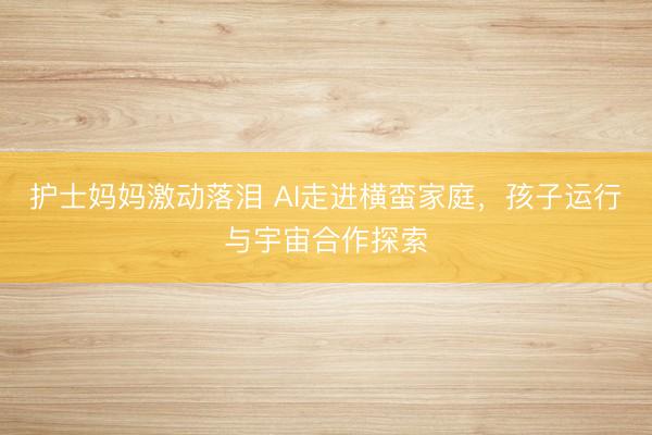 护士妈妈激动落泪 AI走进横蛮家庭，孩子运行与宇宙合作探索