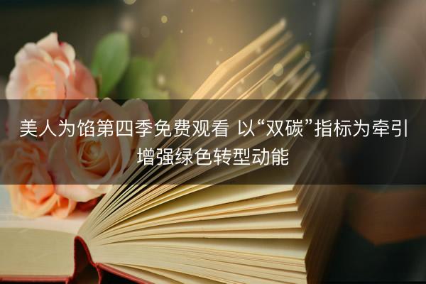 美人为馅第四季免费观看 以“双碳”指标为牵引增强绿色转型动能
