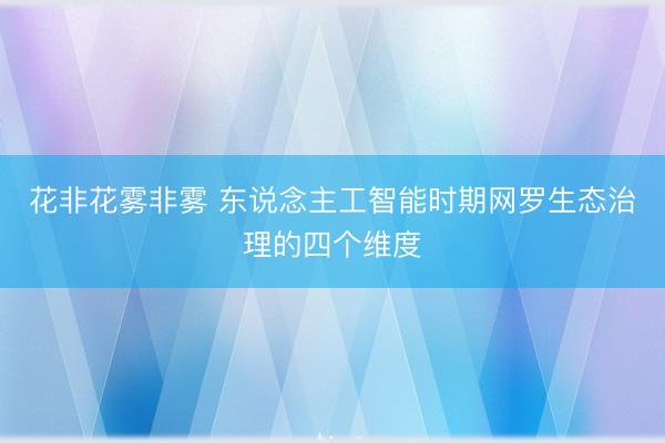 花非花雾非雾 东说念主工智能时期网罗生态治理的四个维度
