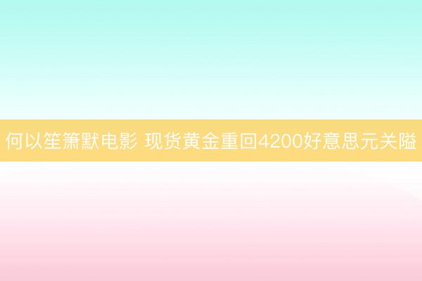何以笙箫默电影 现货黄金重回4200好意思元关隘