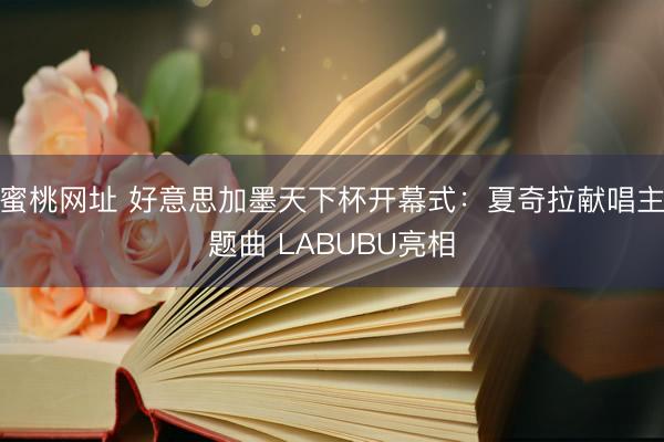 蜜桃网址 好意思加墨天下杯开幕式：夏奇拉献唱主题曲 LABUBU亮相