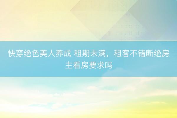 快穿绝色美人养成 租期未满，租客不错断绝房主看房要求吗