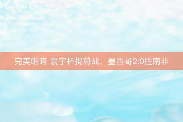 完美啪嗒 寰宇杯揭幕战，墨西哥2:0胜南非