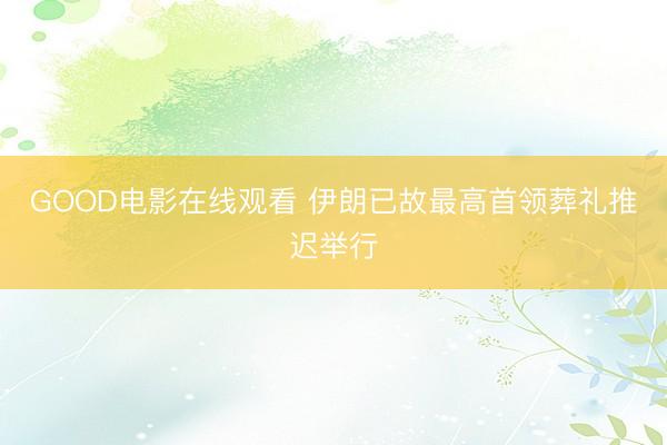 GOOD电影在线观看 伊朗已故最高首领葬礼推迟举行
