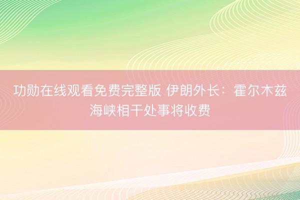 功勋在线观看免费完整版 伊朗外长：霍尔木兹海峡相干处事将收费