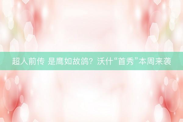 超人前传 是鹰如故鸽？沃什“首秀”本周来袭