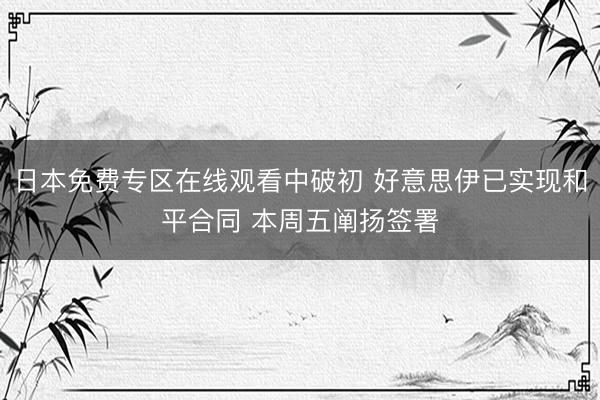 日本免费专区在线观看中破初 好意思伊已实现和平合同 本周五阐扬签署