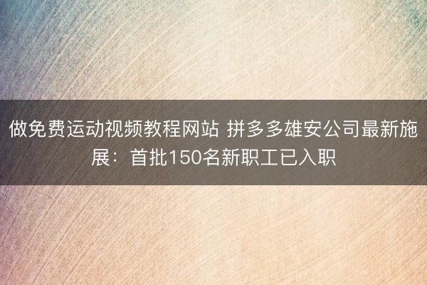 做免费运动视频教程网站 拼多多雄安公司最新施展：首批150名新职工已入职