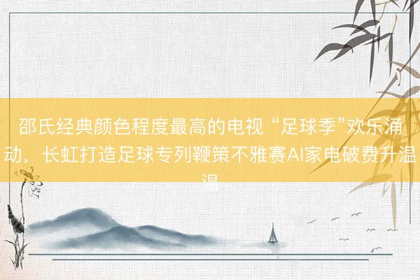 邵氏经典颜色程度最高的电视 “足球季”欢乐涌动，长虹打造足球专列鞭策不雅赛AI家电破费升温