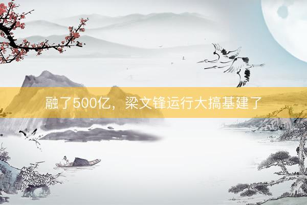 融了500亿，梁文锋运行大搞基建了