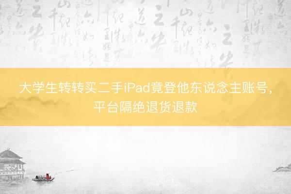 大学生转转买二手iPad竟登他东说念主账号，平台隔绝退货退款